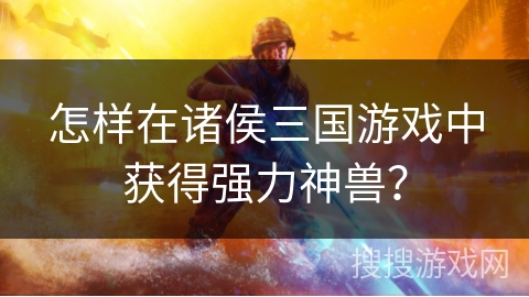 怎样在诸侯三国游戏中获得强力神兽？