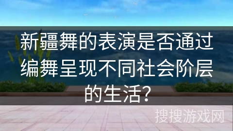 新疆舞的表演是否通过编舞呈现不同社会阶层的生活？