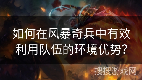 如何在风暴奇兵中有效利用队伍的环境优势？