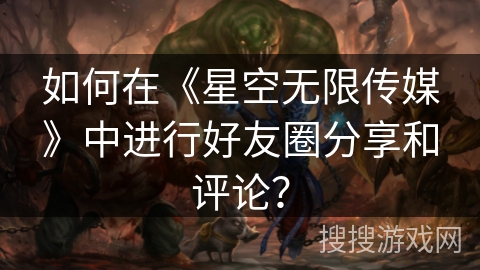 如何在《星空无限传媒》中进行好友圈分享和评论？