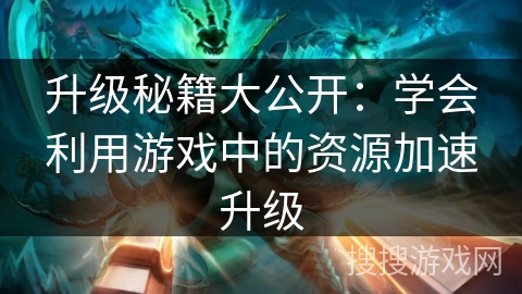 升级秘籍大公开：学会利用游戏中的资源加速升级
