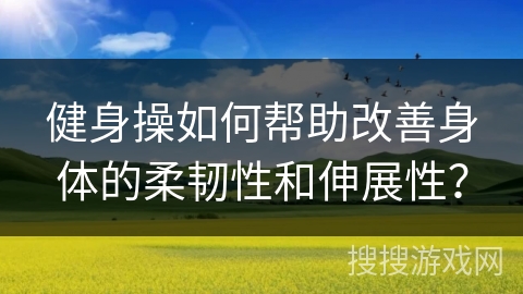 健身操如何帮助改善身体的柔韧性和伸展性？