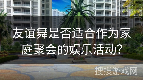 友谊舞是否适合作为家庭聚会的娱乐活动？