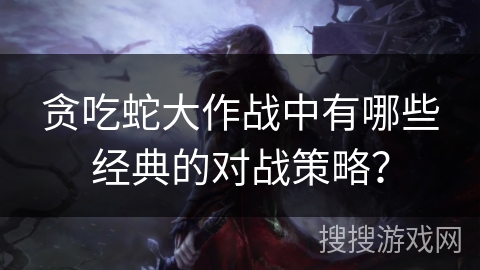 贪吃蛇大作战中有哪些经典的对战策略？