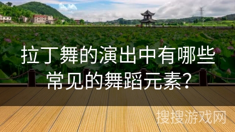 拉丁舞的演出中有哪些常见的舞蹈元素？