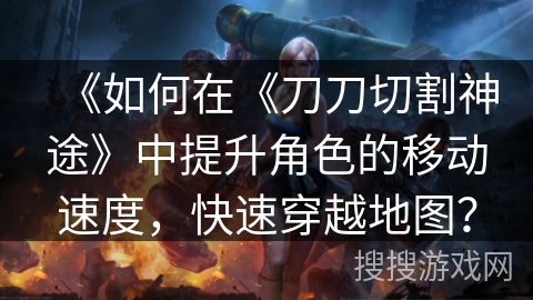 《如何在《刀刀切割神途》中提升角色的移动速度,快速穿越地图? 《如何在《刀刀切割神途》中提升角色的移动速度,快速穿越地图?