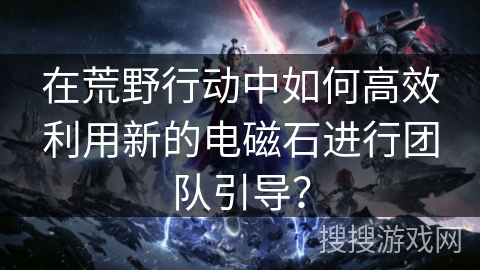在荒野行动中如何高效利用新的电磁石进行团队引导？