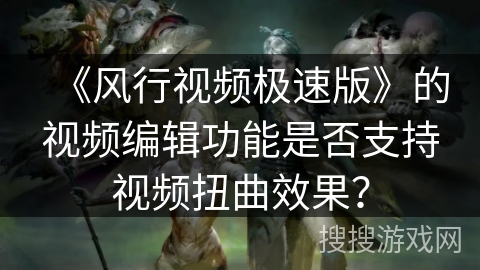 《风行视频极速版》的视频编辑功能是否支持视频扭曲效果？