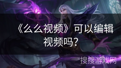 《么么视频》可以编辑视频吗? 《么么视频》可以编辑视频吗?