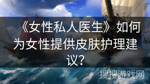 《女性私人医生》如何为女性提供皮肤护理建议？