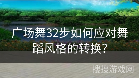 广场舞32步如何应对舞蹈风格的转换？
