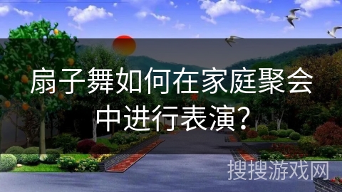 扇子舞如何在家庭聚会中进行表演？