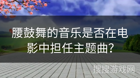 腰鼓舞的音乐是否在电影中担任主题曲？