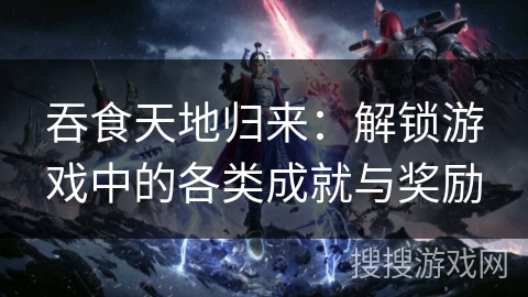 吞食天地归来:解锁游戏中的各类成就与奖励 吞食天地归来:解锁游戏中的各类成就与奖励