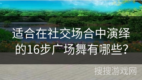 适合在社交场合中演绎的16步广场舞有哪些？