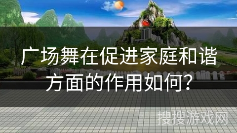 广场舞在促进家庭和谐方面的作用如何？