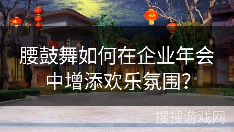 腰鼓舞如何在企业年会中增添欢乐氛围？