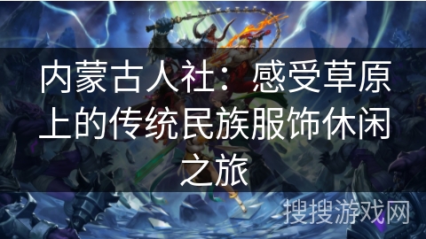 内蒙古人社：感受草原上的传统民族服饰休闲之旅