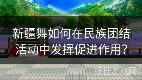 新疆舞如何在民族团结活动中发挥促进作用？