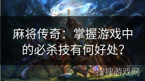 麻将传奇:掌握游戏中的必杀技有何好处? 麻将传奇:掌握游戏中的必杀技有何好处?