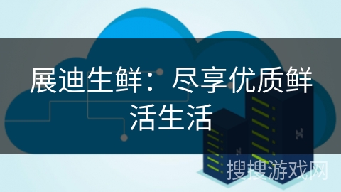 展迪生鲜:尽享优质鲜活生活 展迪生鲜:尽享优质鲜活生活