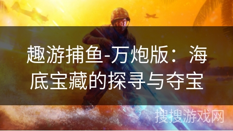 趣游捕鱼-万炮版:海底宝藏的探寻与夺宝 趣游捕鱼-万炮版:海底宝藏的探寻与夺宝