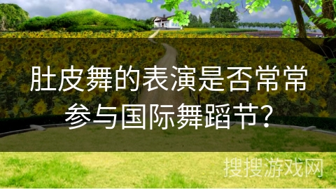 肚皮舞的表演是否常常参与国际舞蹈节？