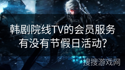 韩剧院线TV的会员服务有没有节假日活动？