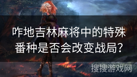 咋地吉林麻将中的特殊番种是否会改变战局？