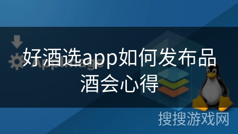 好酒选app如何发布品酒会心得 好酒选app如何发布品酒会心得