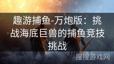 趣游捕鱼-万炮版：挑战海底巨兽的捕鱼竞技挑战