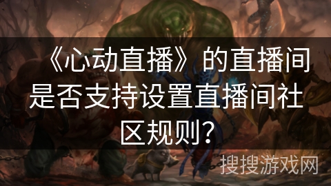 《心动直播》的直播间是否支持设置直播间社区规则？