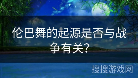伦巴舞的起源是否与战争有关？