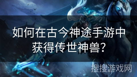 如何在古今神途手游中获得传世神兽？