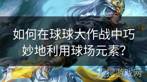 如何在球球大作战中巧妙地利用球场元素？