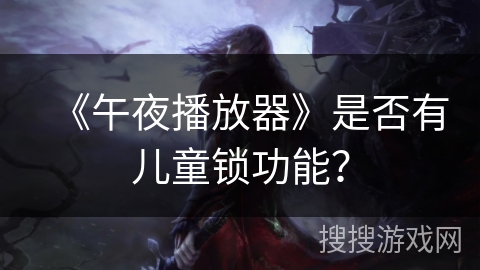 《午夜播放器》是否有儿童锁功能? 《午夜播放器》是否有儿童锁功能?