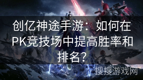创亿神途手游：如何在PK竞技场中提高胜率和排名？