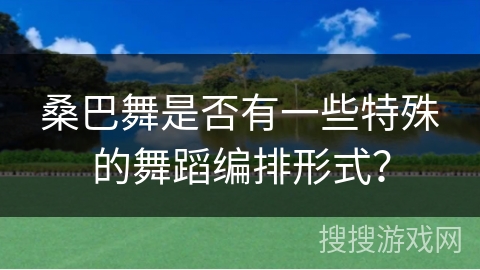桑巴舞是否有一些特殊的舞蹈编排形式？