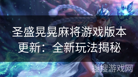 圣盛晃晃麻将游戏版本更新:全新玩法揭秘 圣盛晃晃麻将游戏版本更新:全新玩法揭秘