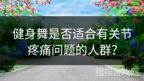 健身舞是否适合有关节疼痛问题的人群？