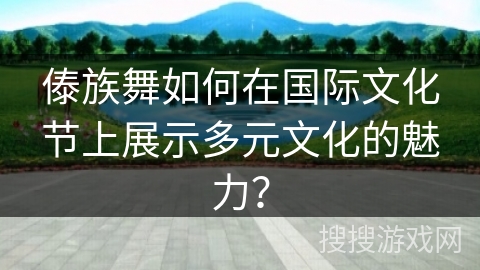 傣族舞如何在国际文化节上展示多元文化的魅力？