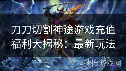 刀刀切割神途游戏充值福利大揭秘：最新玩法