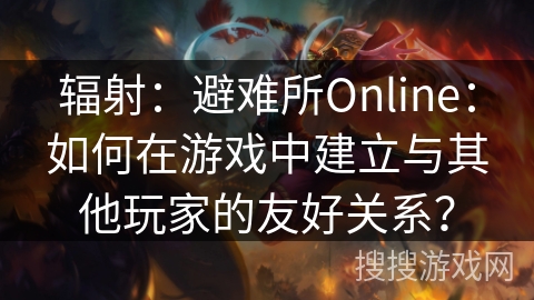 辐射：避难所Online：如何在游戏中建立与其他玩家的友好关系？