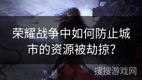 荣耀战争中如何防止城市的资源被劫掠? 荣耀战争中如何防止城市的资源被劫掠?