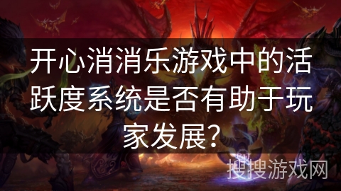 开心消消乐游戏中的活跃度系统是否有助于玩家发展？