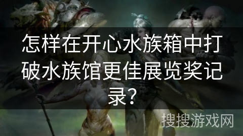 怎样在开心水族箱中打破水族馆更佳展览奖记录？