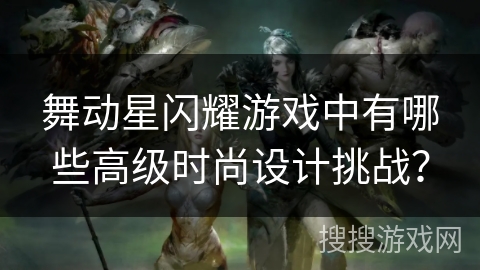 舞动星闪耀游戏中有哪些高级时尚设计挑战？