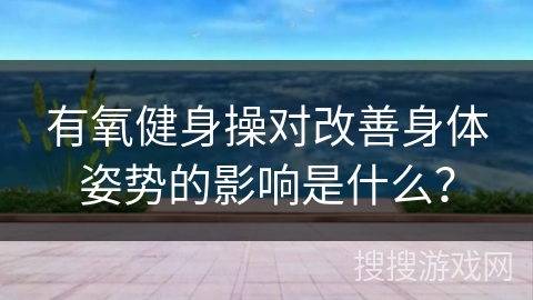 有氧健身操对改善身体姿势的影响是什么？