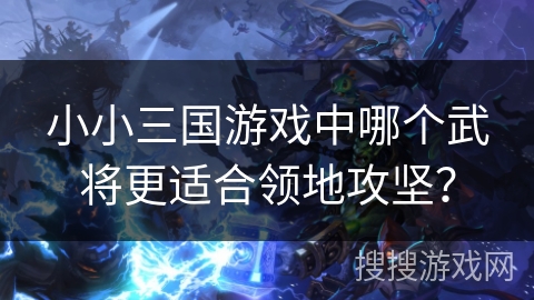 小小三国游戏中哪个武将更适合领地攻坚？