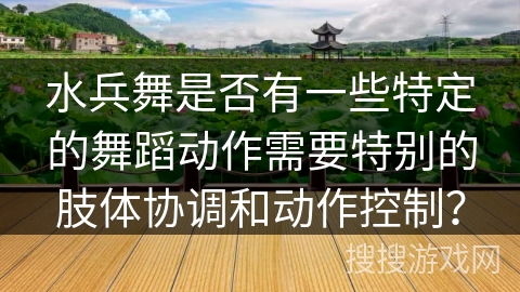 水兵舞是否有一些特定的舞蹈动作需要特别的肢体协调和动作控制？